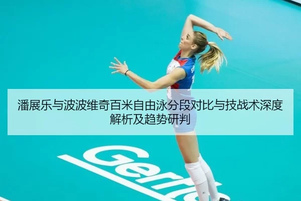 潘展乐与波波维奇百米自由泳分段对比与技战术深度解析及趋势研判