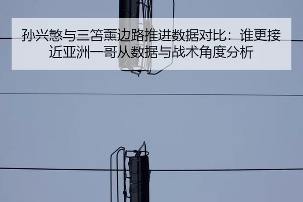 孙兴慜与三笘薰边路推进数据对比：谁更接近亚洲一哥从数据与战术角度分析