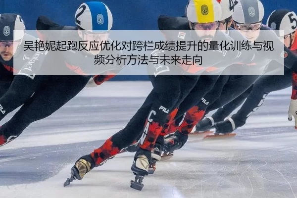 吴艳妮起跑反应优化对跨栏成绩提升的量化训练与视频分析方法与未来走向