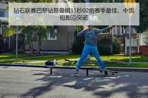 钻石联赛巴黎站葛曼棋11秒02创赛季最佳，中国短跑迎突破