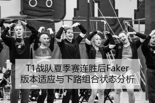 T1战队夏季赛连胜后Faker版本适应与下路组合状态分析
